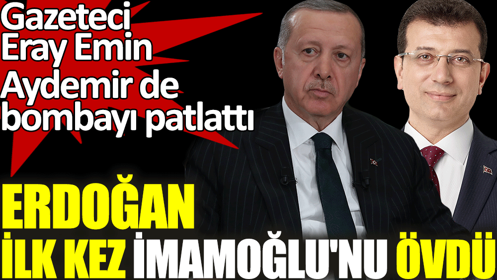 Erdoğan ilk kez İmamoğlu'nu övdü. Gazeteci Eray Emin Aydemir de bombayı patlattı