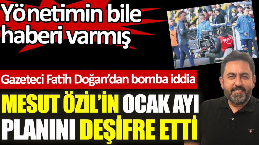 Gazeteci Fatih Doğan Mesut Özil'in Ocak ayı planını deşifre etti. Yönetimin bile haberi varmış