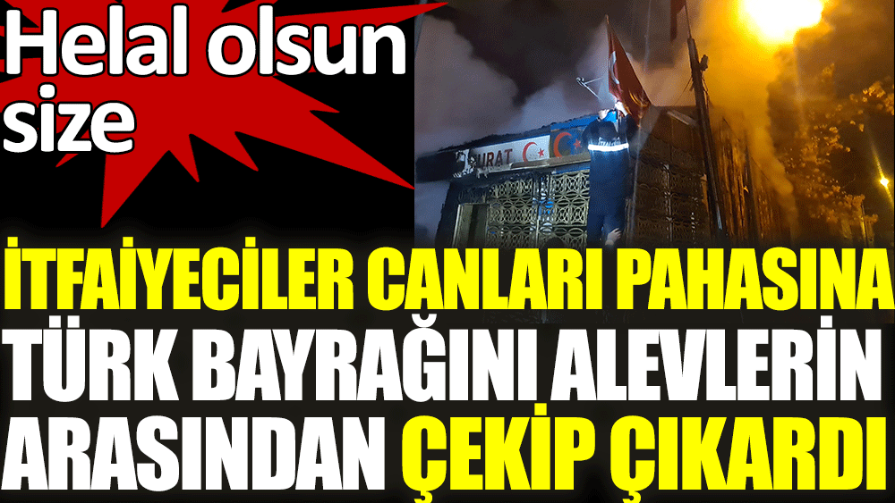 İtfaiyeciler canları pahasına Türk bayrağını alevlerin arasından çekip çıkardı