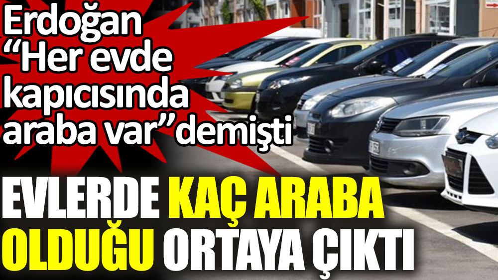 Erdoğan “Her evde, kapıcısında araba var” demişti. Evlerde kaç araba olduğu ortaya çıktı