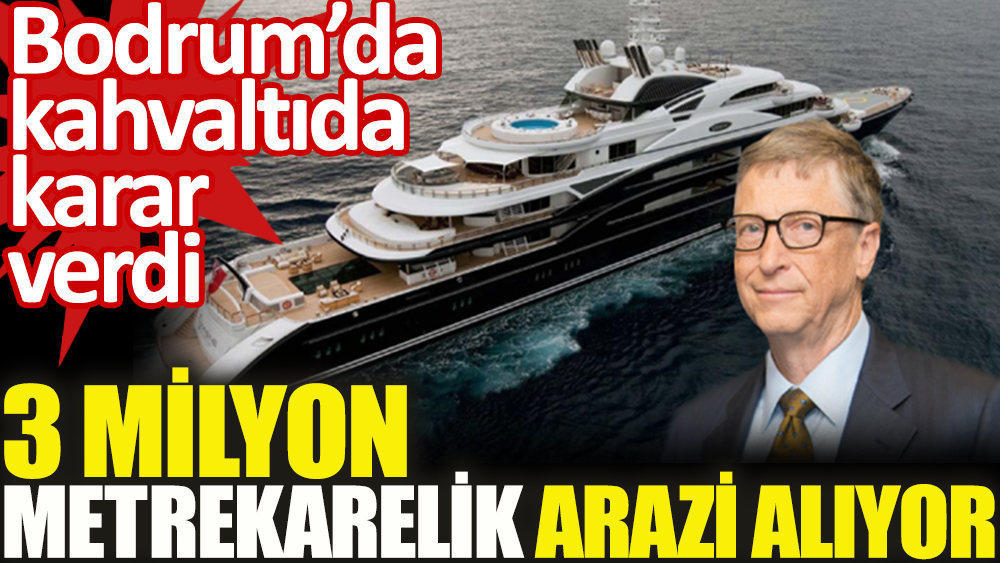 Bill Gates Türkiye'den arazi mi alıyor? İşte alacağı iddia edilen yer