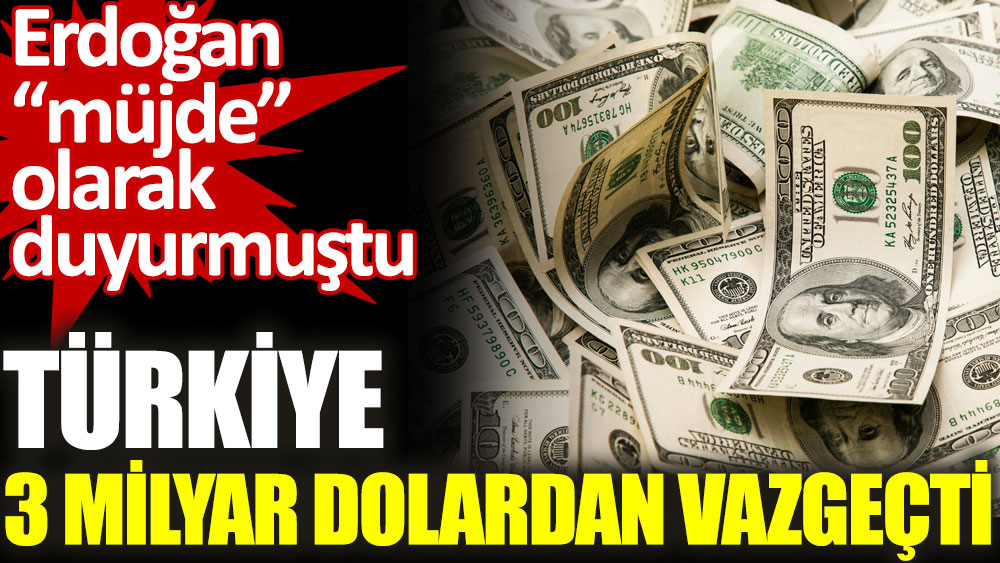 Türkiye 3 milyar dolardan vazgeçti. Erdoğan “müjde” olarak duyurmuştu