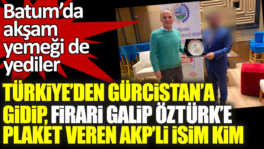 Türkiye'den Gürcistan'a gidip firari Galip Öztürk'e plaket veren AKP'li isim kim