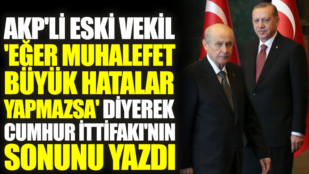 AKP'li eski vekil 'Eğer muhalefet büyük hatalar yapmazsa' diyerek Cumhur İttifakı'nın sonunu yazdı
