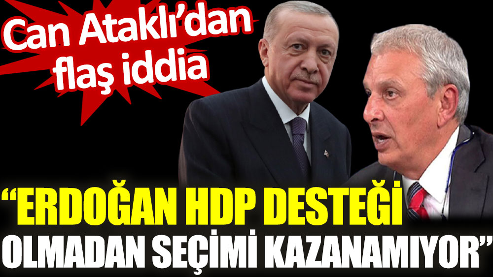 Can Ataklı’dan flaş iddia. Erdoğan HDP desteği olmadan seçimi kazanamıyor