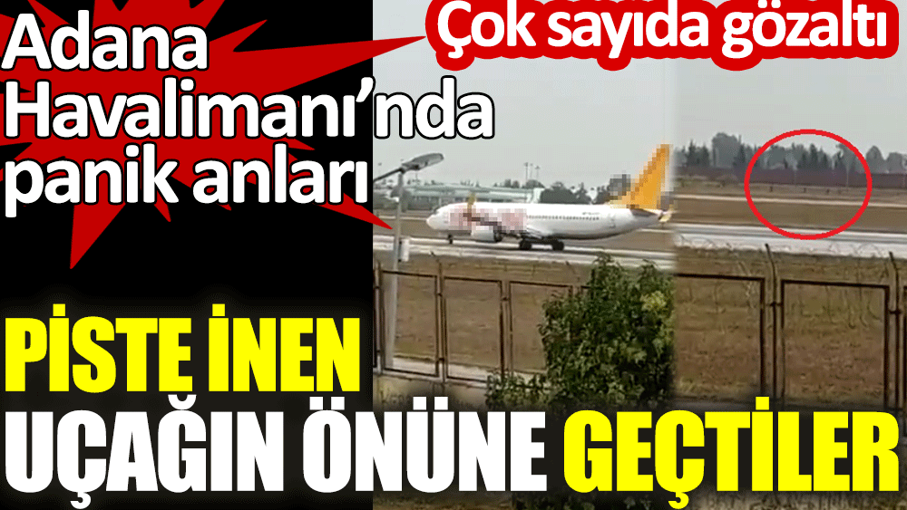 Adana Havalimanı’nda piste inen uçağın önüne geçtiler. Çok sayıda gözaltı var