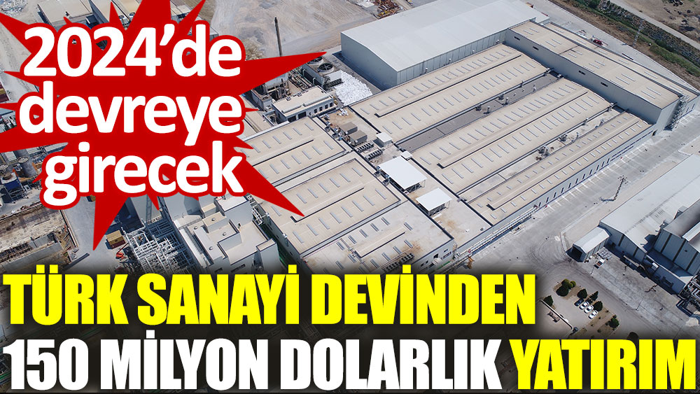 Türk sanayi devinden 150 milyon dolarlık yatırım. 2024’de devreye girecek