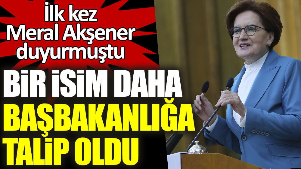İlk kez Meral Akşener duyurmuştu! Bir isim daha başbakanlığa talip oldu