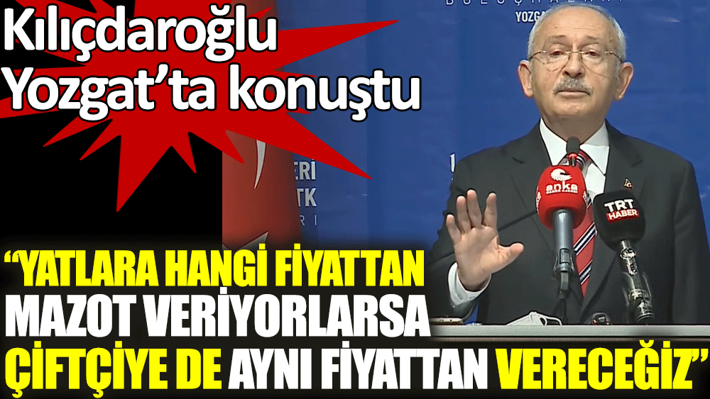 Yozgat'ta konuşan Kılıçdaroğlu: Yatlara hangi fiyattan mazot veriyorlarsa çiftçiye de aynı fiyattan vereceğiz