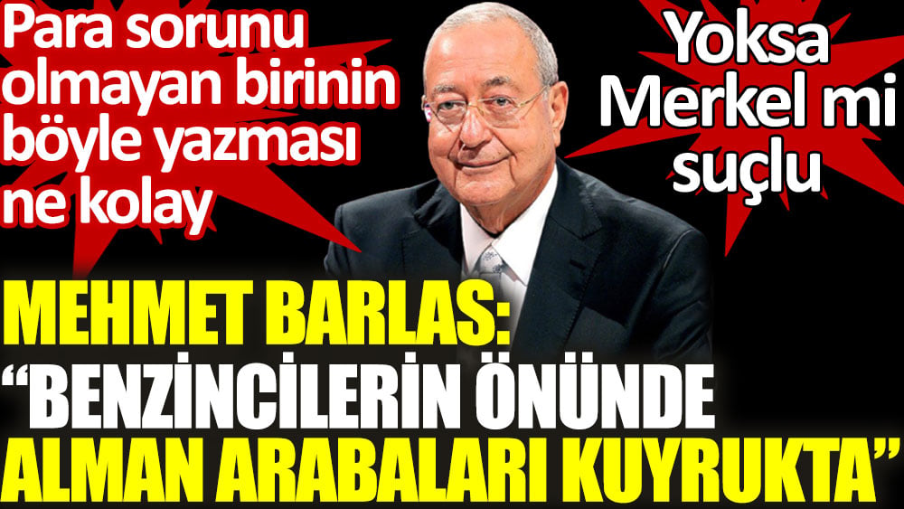 Mehmet Barlas: Benzincilerin önünde Alman arabaları kuyrukta. Yoksa Merkel mi suçlu