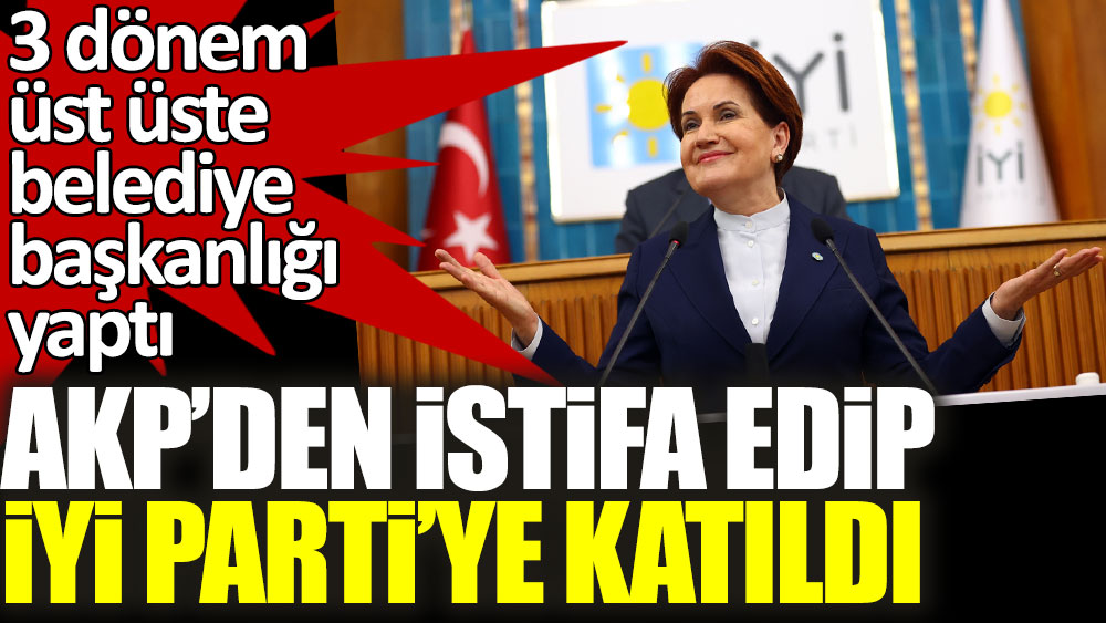 AKP'den istifa edip İYİ Parti'ye katıldı! 3 dönem üst üste belediye başkanlığı yaptı