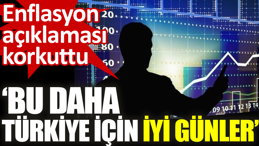 Enflasyon açıklaması korkuttu ‘Bu daha Türkiye için iyi günler’