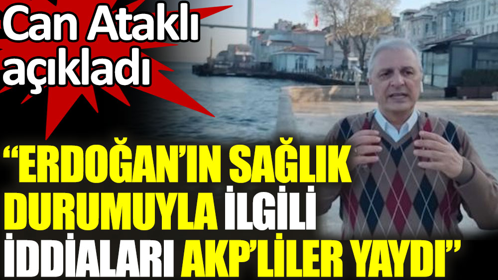 Can Ataklı açıkladı: Erdoğan'ın sağlık durumuyla ilgili iddiaları AKP'liler yaydı