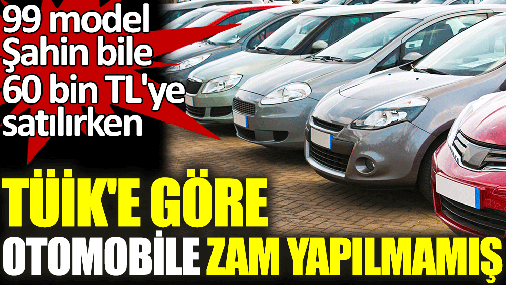 99 model Şahin bile 60 bin TL'ye satılırken TÜİK'e göre otomobile zam yapılmamış