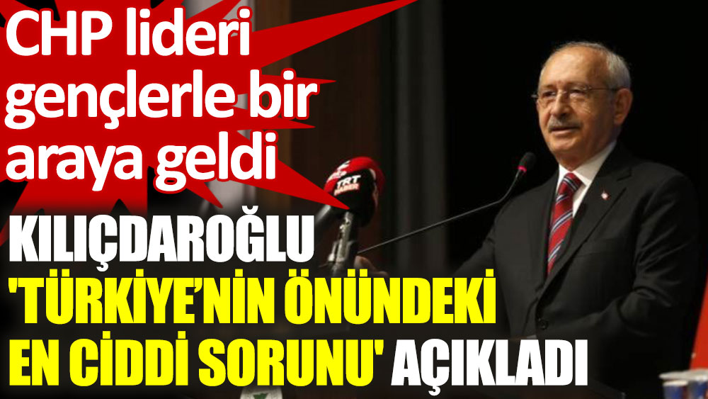 Kılıçdaroğlu, Türkiye’nin önündeki en ciddi sorunu açıkladı