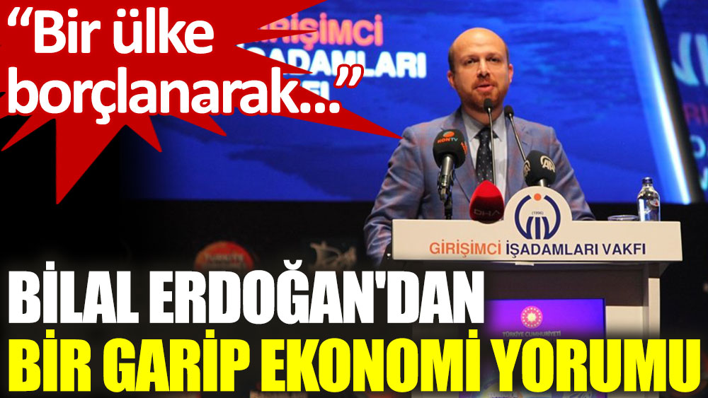 Bilal Erdoğan'dan bir garip ekonomi yorumu: Bir ülke borçlanarak büyür