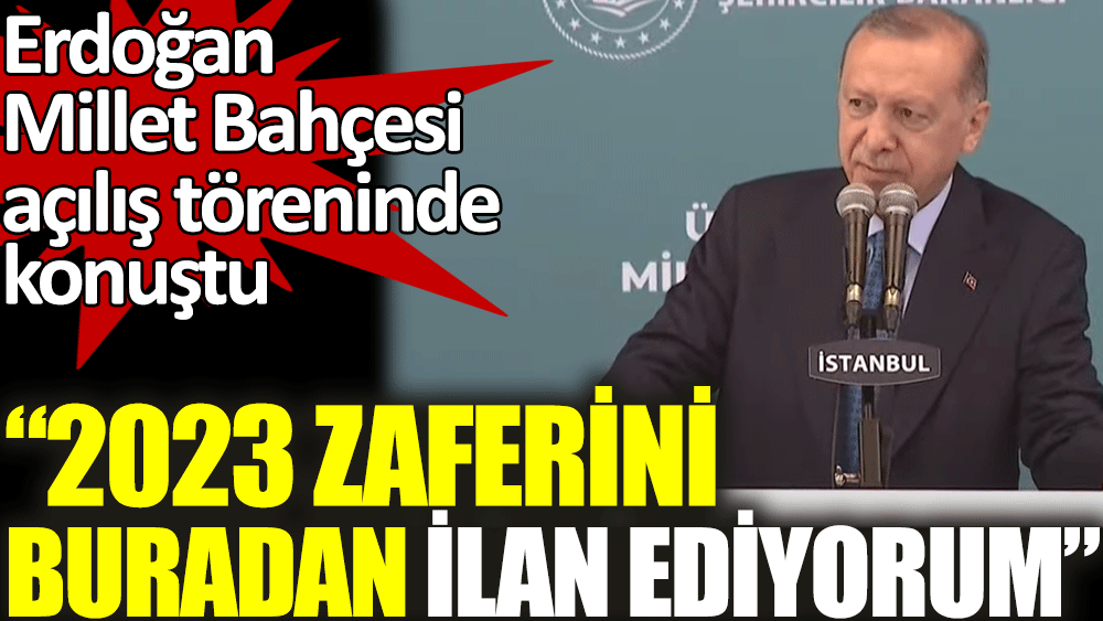 Millet Bahçesi açılış töreninde konuşan Erdoğan: 2023 zaferini buradan ilan ediyorum