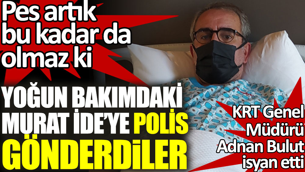 Yoğun bakımdaki Murat İde'ye ifade almak için polis gönderdiler