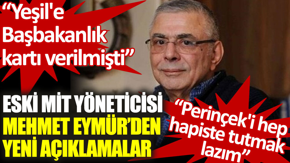 Eski MİT yöneticisi Mehmet Eymür: Yeşil'e Başbakanlık kartı verilmişti, Perinçek'i hep hapiste tutmak lazım