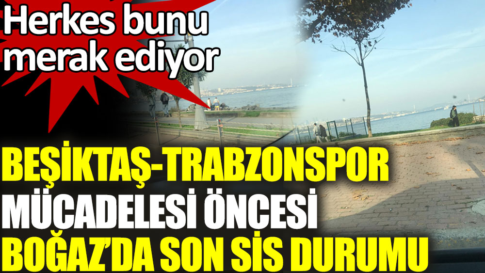 Beşiktaş- Trabzonspor mücadelesi öncesi Boğaz’da son sis durumu