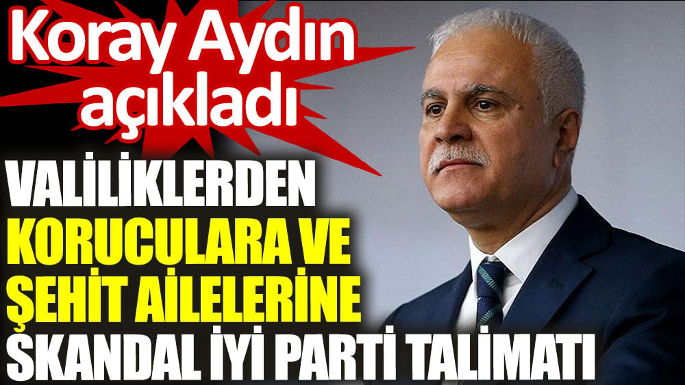 İYİ Partili Koray Aydın açıkladı. Valiliklerden koruculara ve şehit ailelerine skandal İYİ Parti talimatı