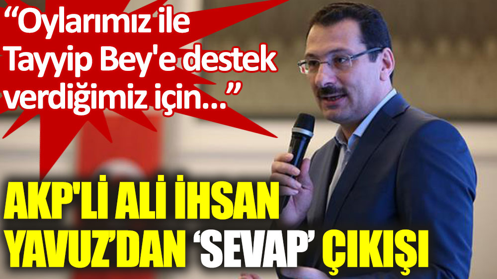 AKP'li Ali İhsan Yavuz: Oylarımız ile Tayyip Bey'e destek verdiğimiz için hanelerimize sevap yazılıyor