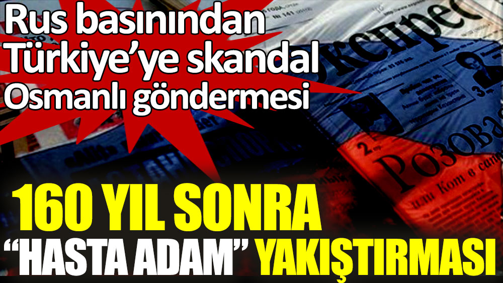 Rus basınından Türkiye’ye skandal Hasta adam yakıştırması