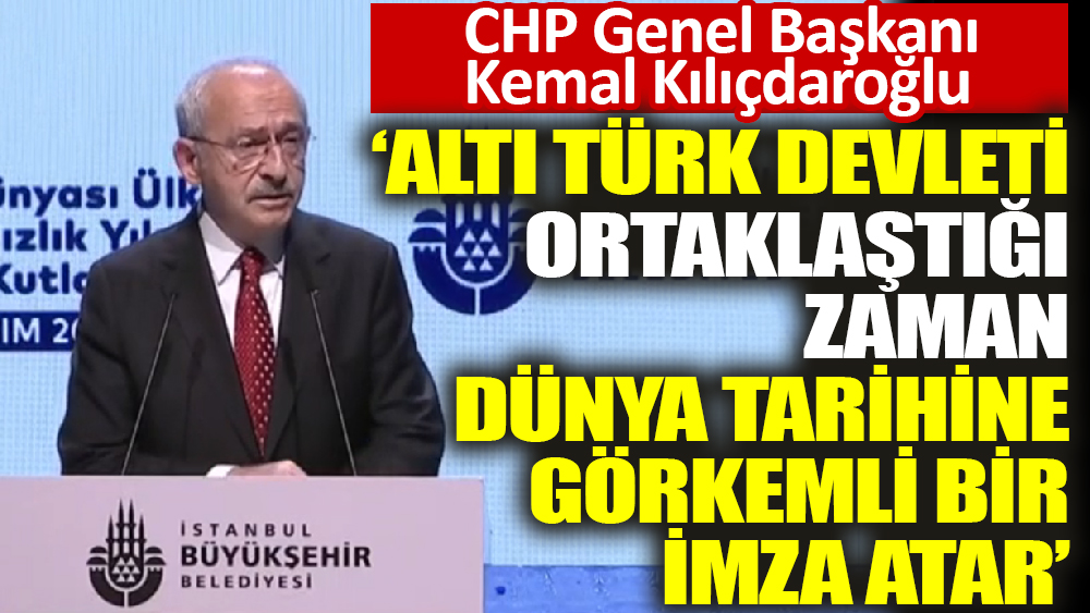 CHP Genel Başkanı Kemal Kılıçdaroğlu ‘Altı Türk devleti ortaklaştığı zaman dünya tarihine görkemli bir imza atar’