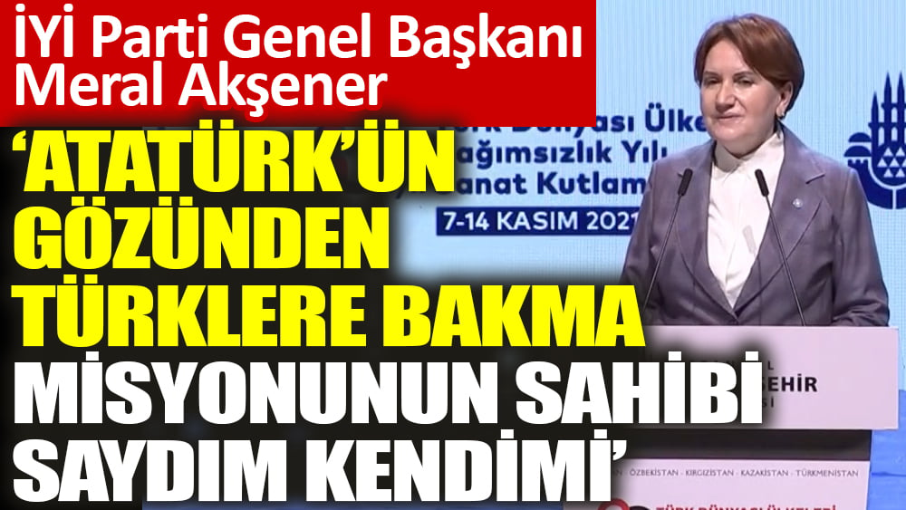 Akşener ‘Atatürk’ün gözünden Türklere bakma misyonunun sahibi saydım kendimi’