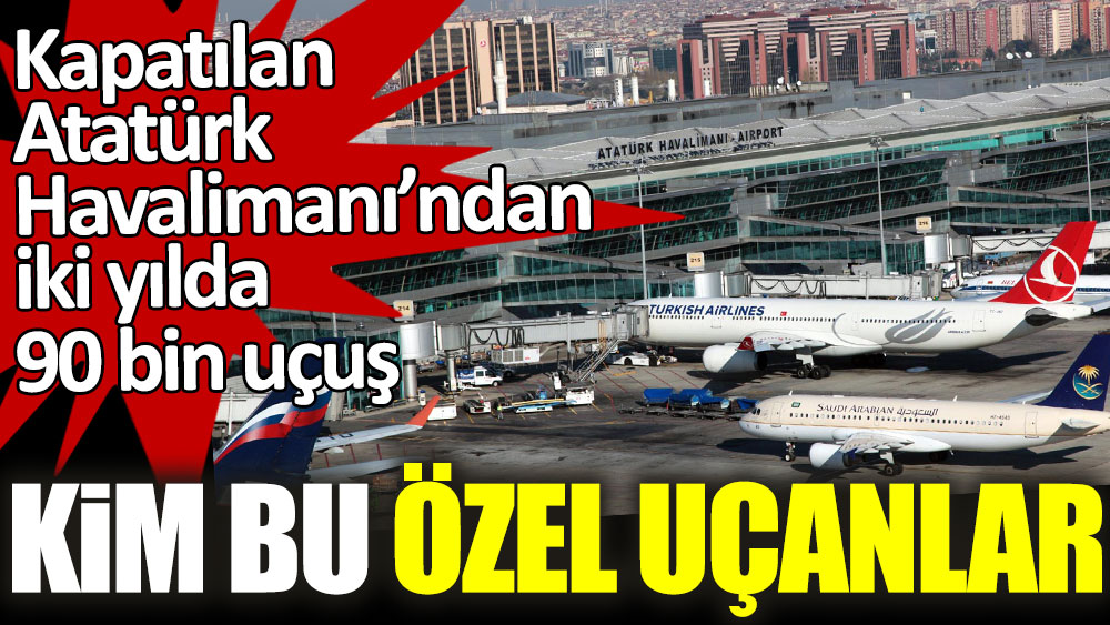 Kapatılan Atatürk Havalimanı'ndan iki yılda 90 bin uçuş! Kim bu özel uçanlar