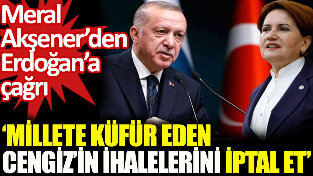 Akşener'den Erdoğan'a çağrı: Millete küfür eden Cengiz'in ihalelerini iptal et