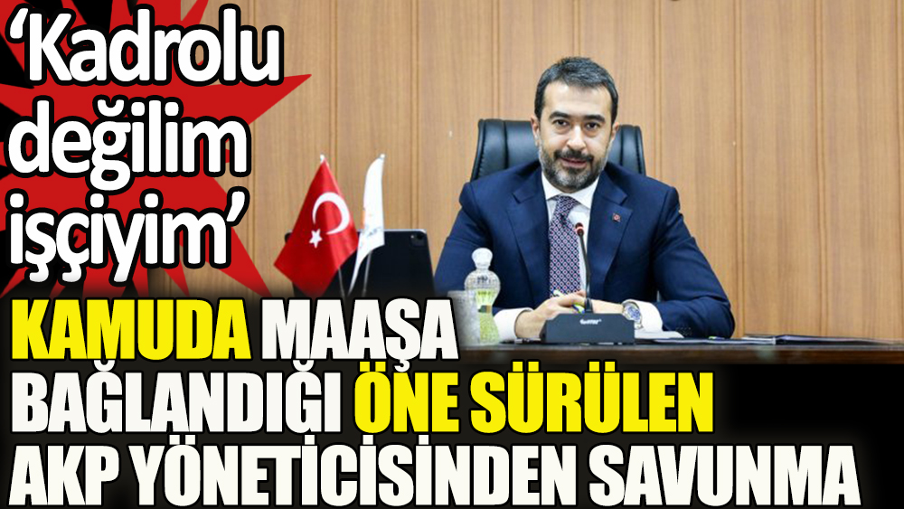 Kamuda maaşa bağlandığı öne sürülen AKP yöneticisinden savunma: Kadrolu değilim işçiyim