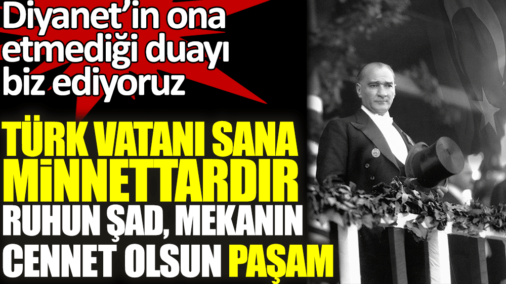 Diyanet’in Atatürk'e etmediği duayı biz ediyoruz. Türk vatanı sana minnettardır. Ruhun şad, mekanın cennet olsun paşam
