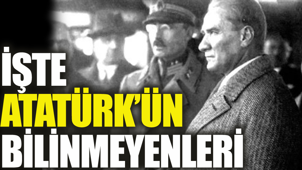 İşte Atatürk'ün bilinmeyenleri