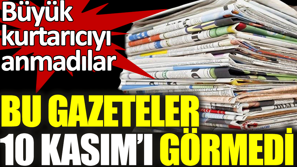 Bu gazeteler 10 Kasım'ı görmedi. Büyük kurtarıcı Atatürk'ü anmadı