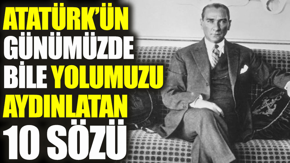 Atatürk’ün günümüzde bile yolumuzu aydınlatan 10 sözü