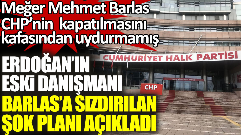 Erdoğan'ın eski danışmanı Barlas'a sızdırılan şok planı açıkladı. CHP’nin kapatılması uydurulmamış