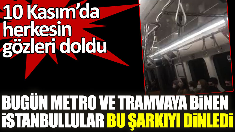 Bugün metro ve tramvaya binen İstanbullular bu şarkıyı dinledi! 10 Kasım'da herkesin gözleri doldu