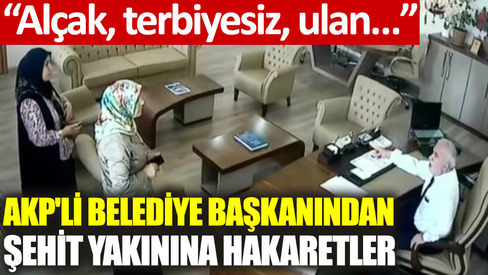 AKP'li başkandan şehit yakınına hakaret: Alçak, terbiyesiz, ulan…