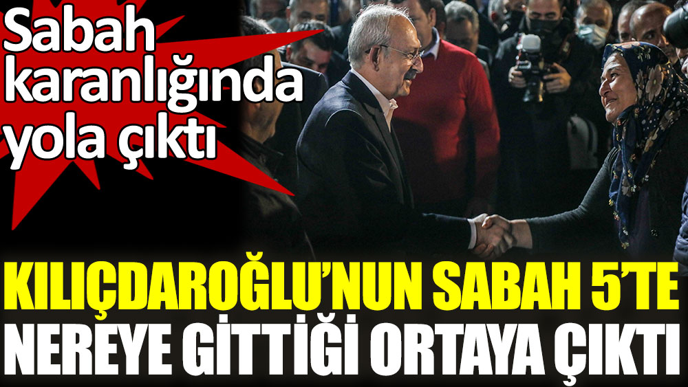 Kılıçdaroğlu'nun sabah 5'te nereye gittiği ortaya çıktı