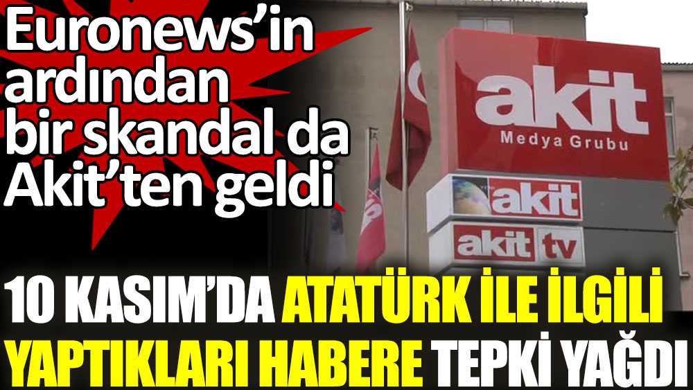 Akit'ten skandal. Atatürk ile ilgili yaptıkları habere tepki yağdı