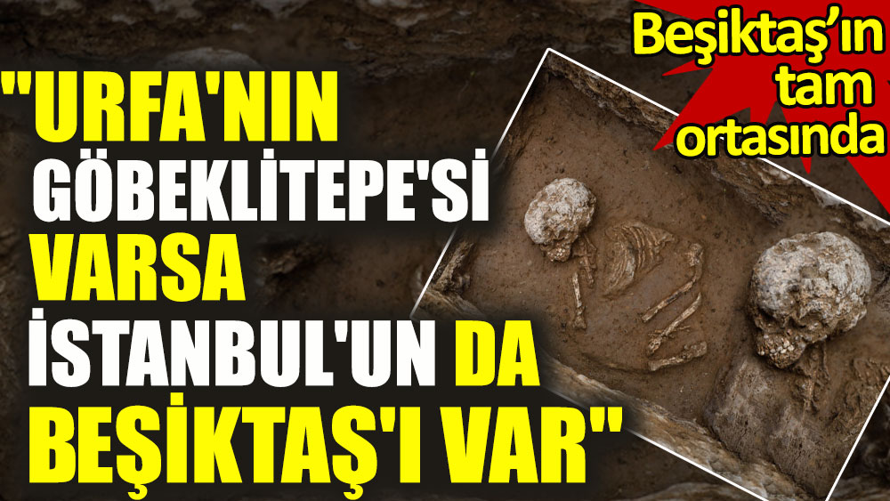 Beşiktaş'ın tam ortasında tarihi keşif: Urfa'nın Göbeklitepe'si varsa İstanbul'un da Beşiktaş'ı var