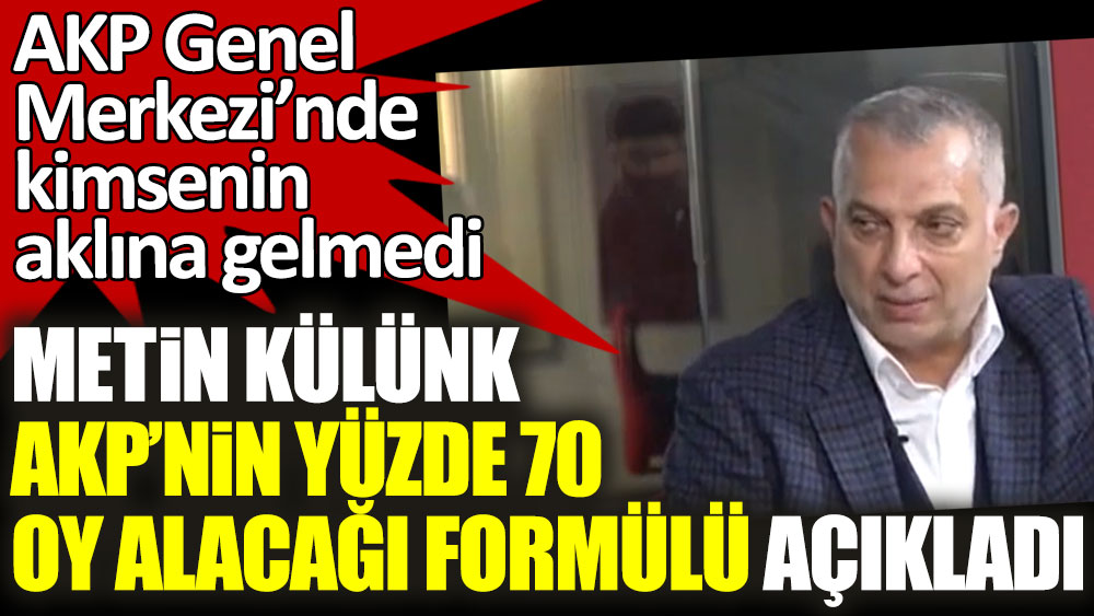 Metin Külünk AKP'nin yüzde 70 oy alacağı formülü açıkladı! AKP Genel Merkezi'nde kimsenin aklına gelmedi