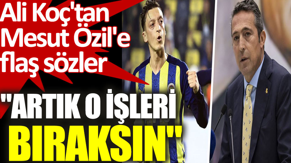 Ali Koç'tan Mesut Özil'e flaş sözler