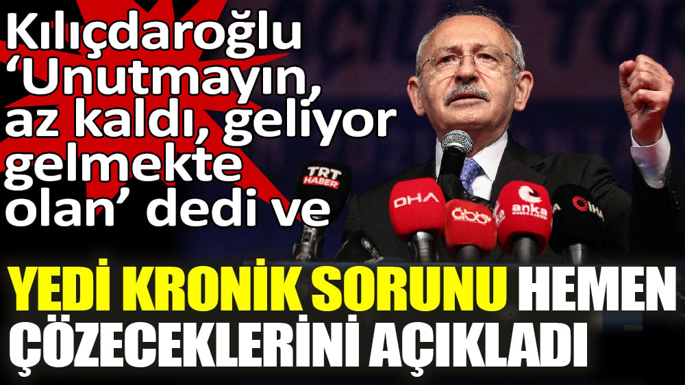 Kılıçdaroğlu ‘Unutmayın, az kaldı, geliyor gelmekte olan’ dedi ve Yedi kronik sorunu hemen çözeceklerini açıkladı