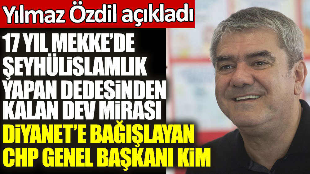 Yılmaz Özdil açıkladı! 17 yıl Mekke'de şeyhülislamlık yapan dedesinden kalan dev mirası Diyanet'e bağışlayan CHP Genel Başkanı kim
