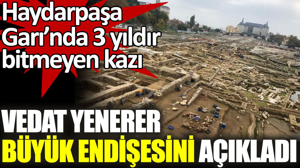 Vedat Yenerer büyük endişesini açıkladı. Haydarpaşa Garı’nda bitmeyen kazı