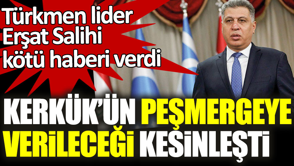 Türkmen lider Erşat Salihi kötü haberi verdi! Kerkük'ün peşmergeye verileceği kesinleşti