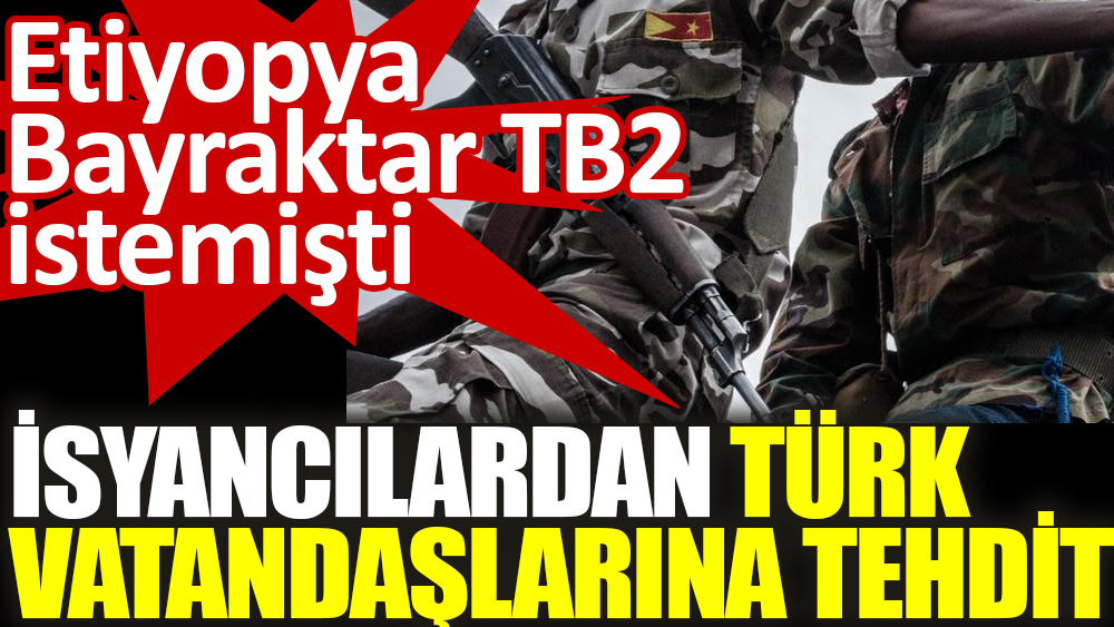 Etiyopya Bayraktar TB2 istemişti, isyancılardan Türk vatandaşlarına tehdit