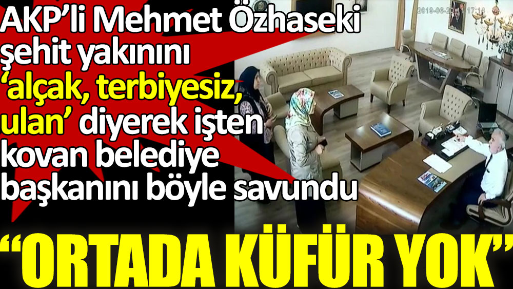 AKP’li Mehmet Özhaseki şehit yakınını "Alçak, terbiyesiz, ulan diyerek" işten kovan belediye başkanını ortada küfür yok diyerek savundu